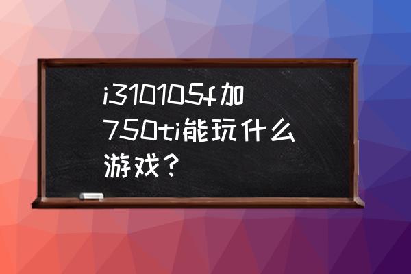 卡牌收集养成游戏的玩法 i310105f加750ti能玩什么游戏？