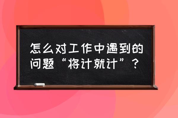 如何提升职场应变能力 怎么对工作中遇到的问题“将计就计”？