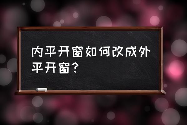 内开窗改外开窗教程 内平开窗如何改成外平开窗？