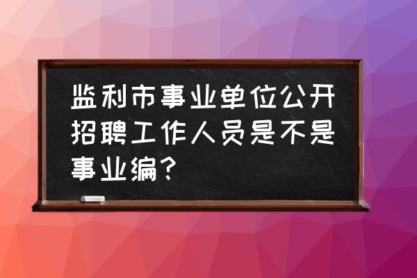 怎么看公开招聘是不是有编制 监利市事业单位公开招聘工作人员是不是事业编？