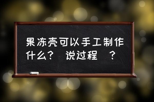 小木箱制作手工艺品 果冻壳可以手工制作什么?(说过程)？