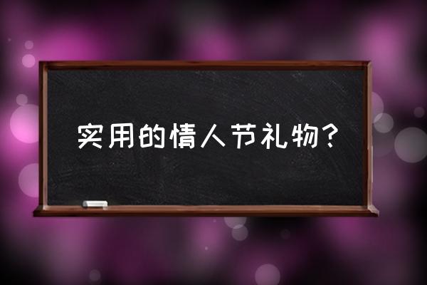 高端情人节礼物 实用的情人节礼物？