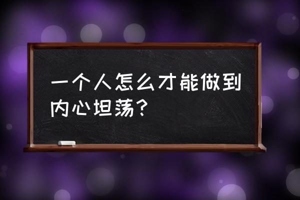 怎么让自己心胸开阔 一个人怎么才能做到内心坦荡？