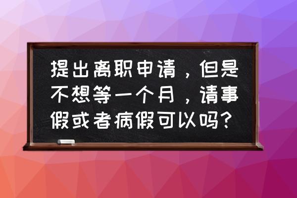 辞职一个月内请事假不批准怎么办 提出离职申请，但是不想等一个月，请事假或者病假可以吗？