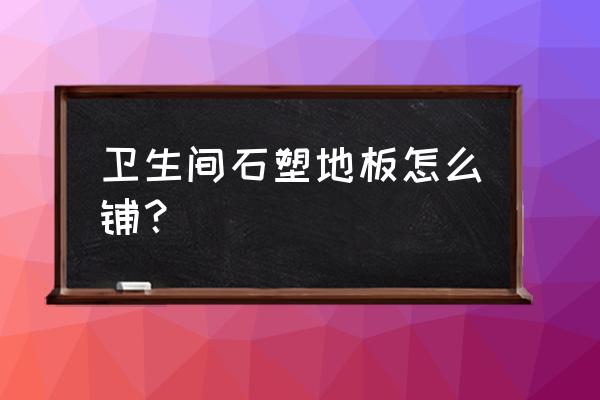 石塑墙板的安装方法 卫生间石塑地板怎么铺？