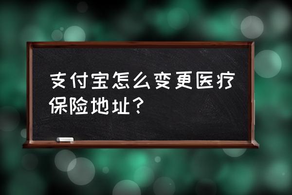 怎么转移医疗保险的归属地 支付宝怎么变更医疗保险地址？