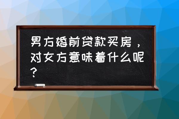 婚前贷款买的房婚后离婚怎么处理 男方婚前贷款买房，对女方意味着什么呢？