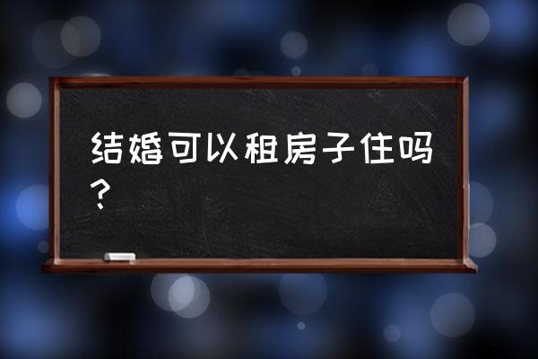 房屋不得出租的情形有哪些 结婚可以租房子住吗？