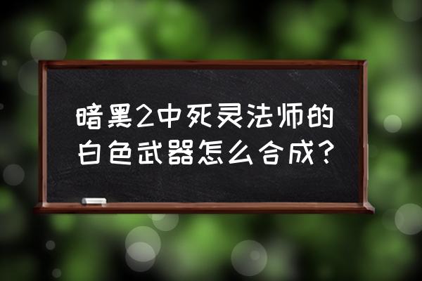 暗黑破坏神3死灵法师27赛季装备 暗黑2中死灵法师的白色武器怎么合成？