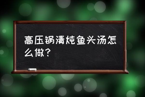 草鱼鱼头汤怎么炖才能好喝 高压锅清炖鱼头汤怎么做？