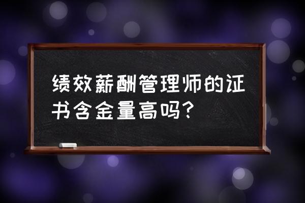 流行的薪酬绩效管理咨询 绩效薪酬管理师的证书含金量高吗？