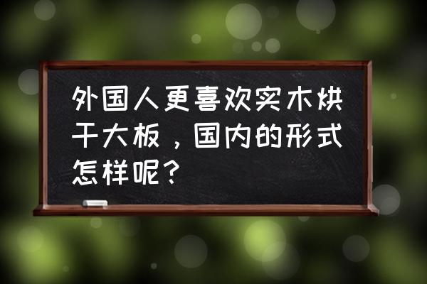 中国家具怎么搭配欧洲元素 外国人更喜欢实木烘干大板，国内的形式怎样呢？