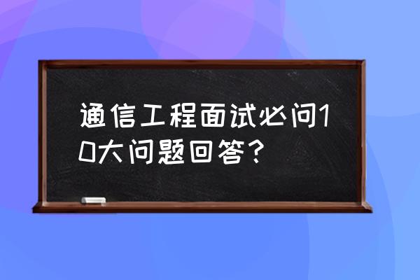 面试中应注意什么问题 通信工程面试必问10大问题回答？