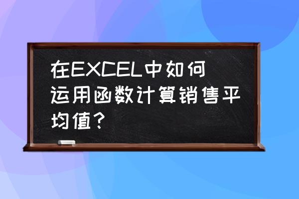 excel如何计算销售金额 在EXCEL中如何运用函数计算销售平均值？