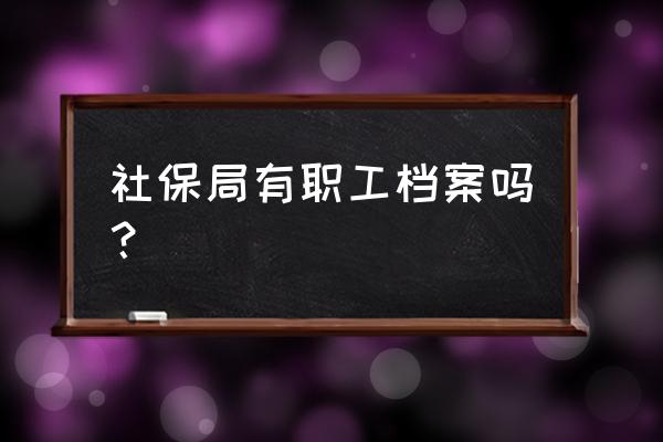 员工档案中应该包括些什么内容 社保局有职工档案吗？