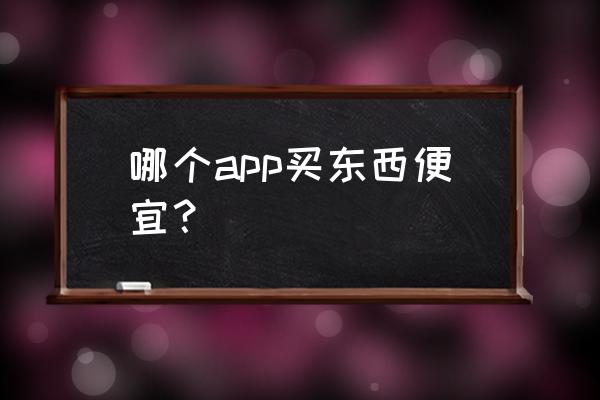 什么值得买怎么挣钱 哪个app买东西便宜？