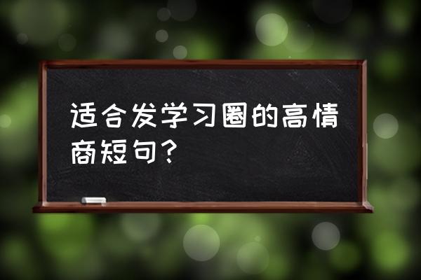 适合发圈的高情商短句 适合发学习圈的高情商短句？