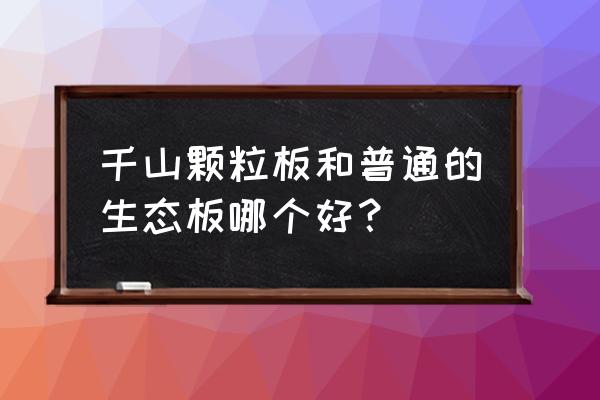 颗粒板和生态板到底哪个便宜点 千山颗粒板和普通的生态板哪个好？