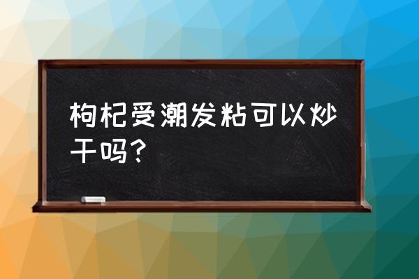 枸杞怎样炒着吃 枸杞受潮发粘可以炒干吗？