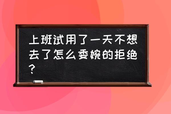 刚入职几天怎么委婉辞职 上班试用了一天不想去了怎么委婉的拒绝？