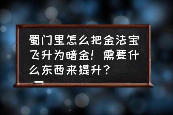 蜀门怎么快速升级法宝 蜀门里怎么把金法宝飞升为暗金！需要什么东西来提升？