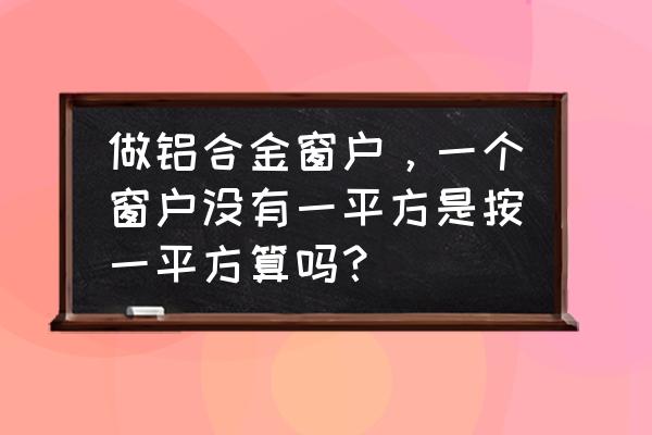 门窗工程量是计算洞口面积吗 做铝合金窗户，一个窗户没有一平方是按一平方算吗？