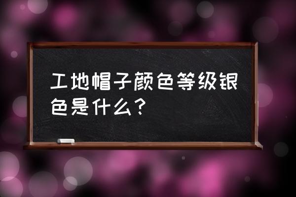 工地的帽子颜色怎么分等级 工地帽子颜色等级银色是什么？