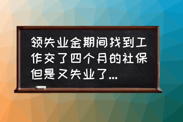 领了三个月失业金找到工作怎么办 领失业金期间找到工作交了四个月的社保但是又失业了还能领没有完的失业金吗?要怎么办？