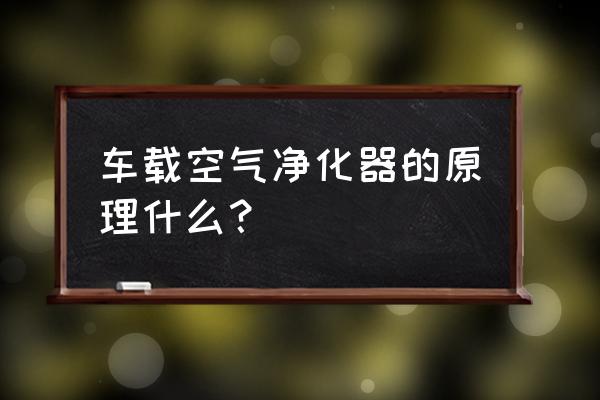 空气净化器工作原理有哪几种 车载空气净化器的原理什么？