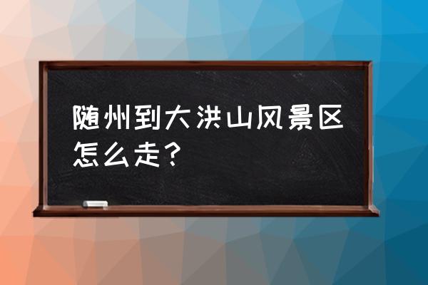 从随州市出发怎么到大洪山 随州到大洪山风景区怎么走？