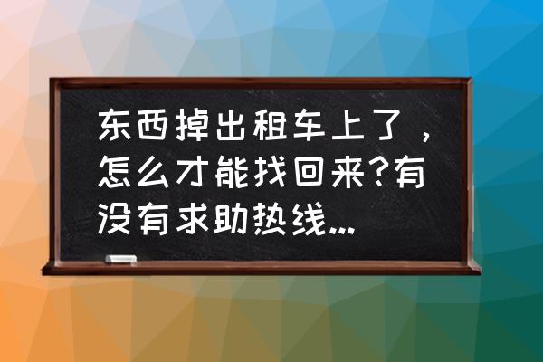 在出租车上遗失了物品该怎么找回 东西掉出租车上了，怎么才能找回来?有没有求助热线什么的？