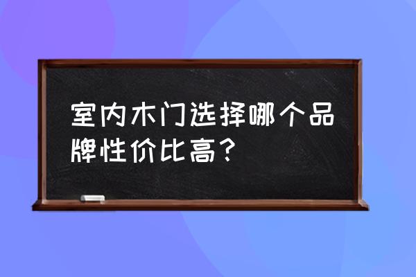 家用木门怎么挑选 室内木门选择哪个品牌性价比高？