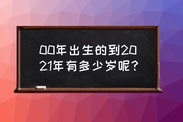 00后的年龄对照表 00年出生的到2021年有多少岁呢？