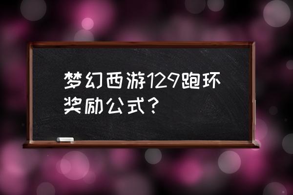 梦幻西游网页版任务链奖励表 梦幻西游129跑环奖励公式？