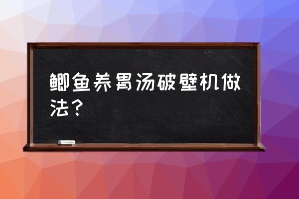 滋补养胃的汤菜谱 鲫鱼养胃汤破壁机做法？