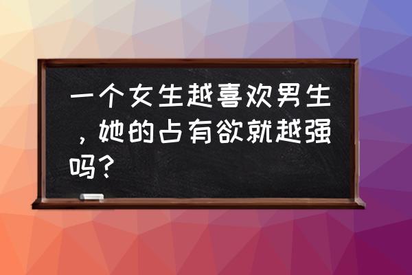 女孩子一般想要什么样的态度 一个女生越喜欢男生，她的占有欲就越强吗？