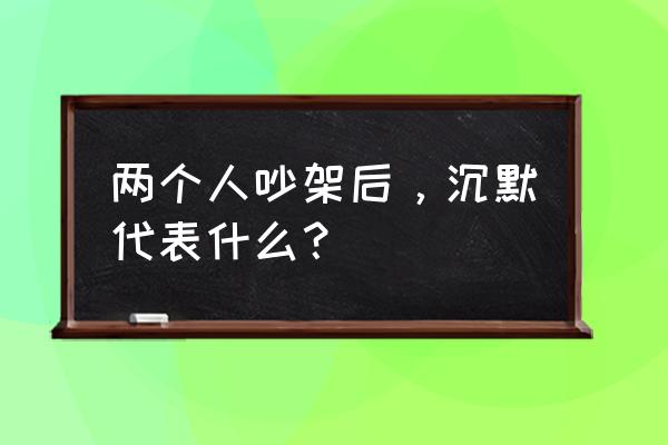 女人一旦沉默了男人会怎么想 两个人吵架后，沉默代表什么？