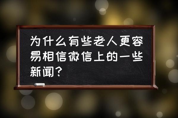 为什么老年人容易上当受骗 为什么有些老人更容易相信微信上的一些新闻？