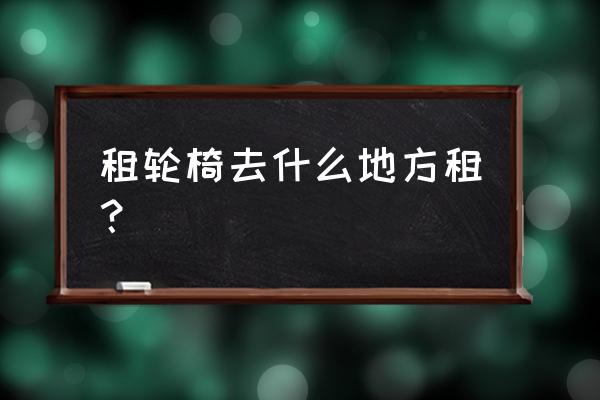 同城轮椅出租 租轮椅去什么地方租？