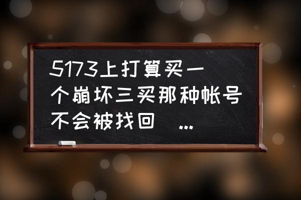 崩坏3买的号怎么用邮箱验证 5173上打算买一个崩坏三买那种帐号不会被找回（没手机，没邮箱有实名安全吗）？