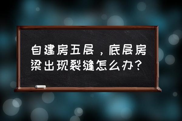 房子地基下沉有裂缝怎么处理 自建房五层，底层房梁出现裂缝怎么办？