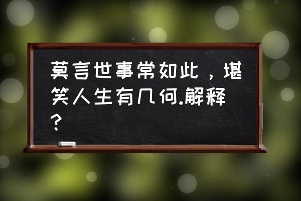 人生很短暂且行且珍惜是什么意思 莫言世事常如此，堪笑人生有几何.解释？