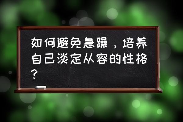 如何做一个优雅自信从容淡定的人 如何避免急躁，培养自己淡定从容的性格？