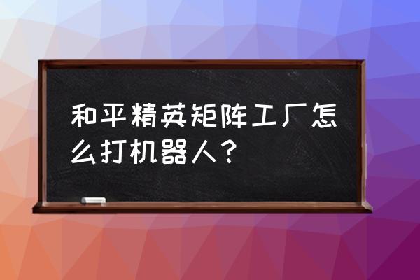 和平精英矩阵仓库怎么上 和平精英矩阵工厂怎么打机器人？