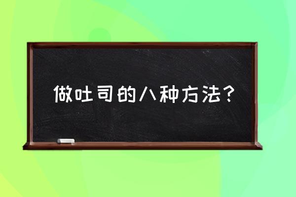 100种吐司的正确吃法 做吐司的八种方法？