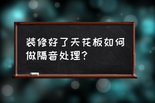 装修屋顶隔音有必要吗 装修好了天花板如何做隔音处理？