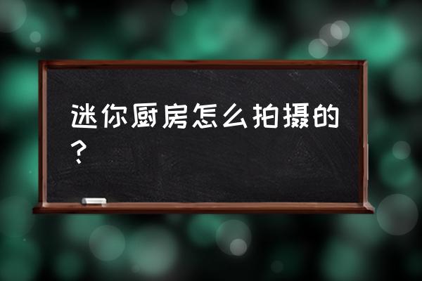 怎么才能做一个完美的迷你厨房 迷你厨房怎么拍摄的？