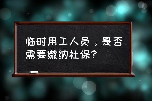 外出务工需要带什么 临时用工人员，是否需要缴纳社保？