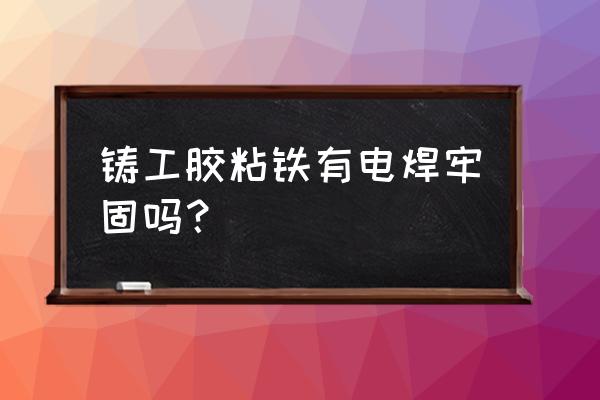 铸铁怎么焊才能牢固 铸工胶粘铁有电焊牢固吗？