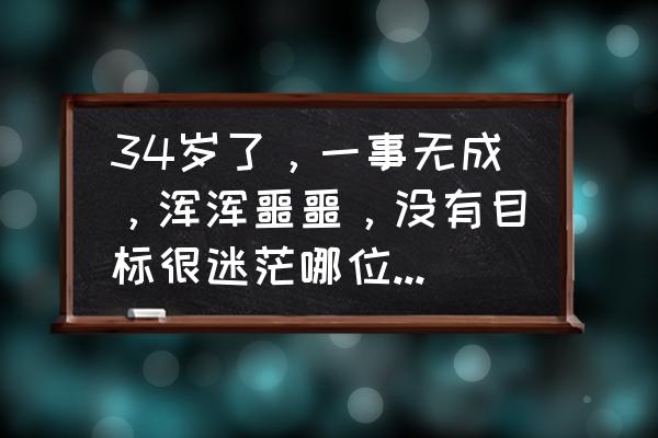 自我认知职业规划 34岁了，一事无成，浑浑噩噩，没有目标很迷茫哪位大神指点迷津？